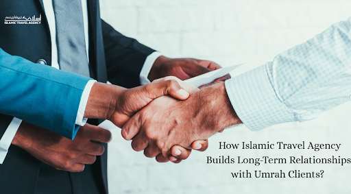 How Islamic Travel Agency Builds Long-Term Relationships with Umrah Clients?